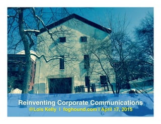 Reinventing Corporate Communications!
@Lois Kelly | foghound.com | April 17, 2015!
 