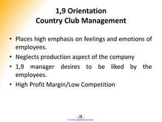 1,9 Orientation
Country Club Management
• Places high emphasis on feelings and emotions of
employees.
• Neglects production aspect of the company
• 1,9 manager desires to be liked by the
employees.
• High Profit Margin/Low Competition
© www.asia-masters.com
 