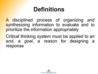 Definitions
A disciplined process of organizing and
synthesizing information to evaluate and to
prioritize the information appropriately
Critical thinking system must be applied to an
end, a goal, a reason for designing a
response
© www.asia-masters.com
 