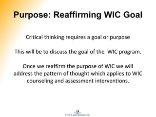 Purpose: Reaffirming WIC Goal
Critical thinking requires a goal or purpose
This will be to discuss the goal of the WIC program.
Once we reaffirm the purpose of WIC we will
address the pattern of thought which applies to WIC
counseling and assessment interventions.
© www.asia-masters.com
 