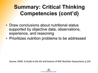 Summary: Critical Thinking
Competencies (cont’d)
• Draw conclusions about nutritional status
supported by objective data, observations,
experience, and reasoning
• Prioritizes nutrition problems to be addressed
Source: VENA A Guide to the Art and Science of WIC Nutrition Assessment, p.124
© www.asia-masters.com
 