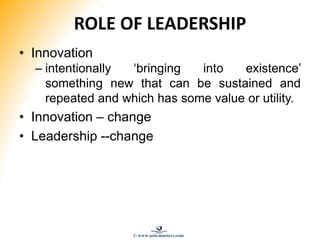 ROLE OF LEADERSHIP
• Innovation
– intentionally ‘bringing into existence’
something new that can be sustained and
repeated and which has some value or utility.
• Innovation – change
• Leadership --change
© www.asia-masters.com
 