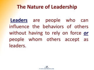 The Nature of Leadership
Leaders are people who can
influence the behaviors of others
without having to rely on force or
people whom others accept as
leaders.
© www.asia-masters.com
 