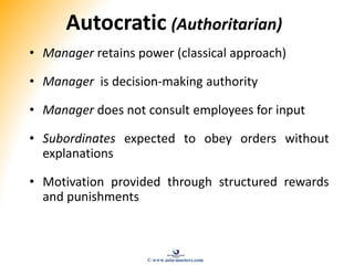 Autocratic (Authoritarian)
• Manager retains power (classical approach)
• Manager is decision-making authority
• Manager does not consult employees for input
• Subordinates expected to obey orders without
explanations
• Motivation provided through structured rewards
and punishments
© www.asia-masters.com
 