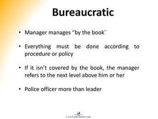 Bureaucratic
• Manager manages “by the book¨
• Everything must be done according to
procedure or policy
• If it isn’t covered by the book, the manager
refers to the next level above him or her
• Police officer more than leader
© www.asia-masters.com
 