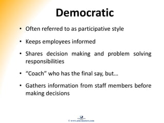 Democratic
• Often referred to as participative style
• Keeps employees informed
• Shares decision making and problem solving
responsibilities
• “Coach” who has the final say, but…
• Gathers information from staff members before
making decisions
© www.asia-masters.com
 