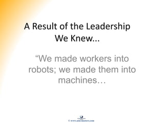 A Result of the Leadership
We Knew...
“We made workers into
robots; we made them into
machines…
© www.asia-masters.com
 