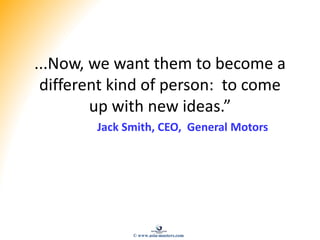...Now, we want them to become a
different kind of person: to come
up with new ideas.”
Jack Smith, CEO, General Motors
© www.asia-masters.com
 