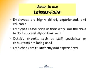 When to use
Laissez-Faire
• Employees are highly skilled, experienced, and
educated
• Employees have pride in their work and the drive
to do it successfully on their own
• Outside experts, such as staff specialists or
consultants are being used
• Employees are trustworthy and experienced
© www.asia-masters.com
 