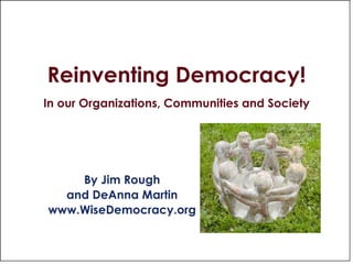Reinventing Democracy! In our Organizations, Communities and Society By Jim Rough and DeAnna Martin www.WiseDemocracy.org 