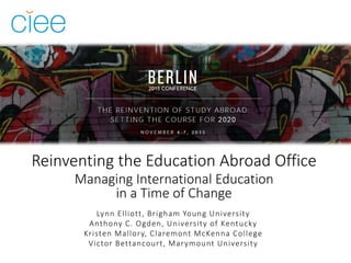 Reinventing the Education Abroad Office
Managing International Education
in a Time of Change
Lynn Elliott, Brigham Young University
Anthony C. Ogden, University of Kentucky
Kristen Mallory, Claremont McKenna College
Victor Bettancourt, Marymount University
 