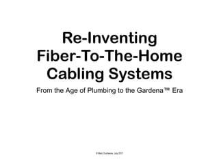 Re-Inventing
Fiber-To-The-Home
Cabling Systems
From the Age of Plumbing to the Gardena™ Era
© Marc Duchesne, July 2017
 