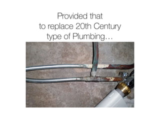 Provided that
to replace 20th Century
type of Plumbing…
 