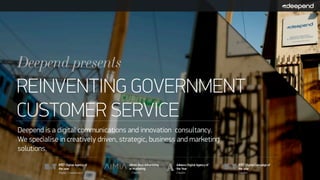 Deepend presents
REINVENTING GOVERNMENT
CUSTOMER SERVICE
Deepend is a digital communications and innovation consultancy.
We specialise in creatively driven, strategic, business and marketing
solutions.
 