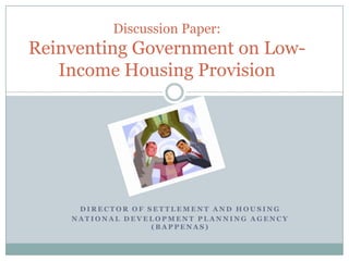 Discussion Paper:
Reinventing Government on Low-
   Income Housing Provision




     DIRECTOR OF SETTLEMENT AND HOUSING
    NATIONAL DEVELOPMENT PLANNING AGENCY
                  (BAPPENAS)
 