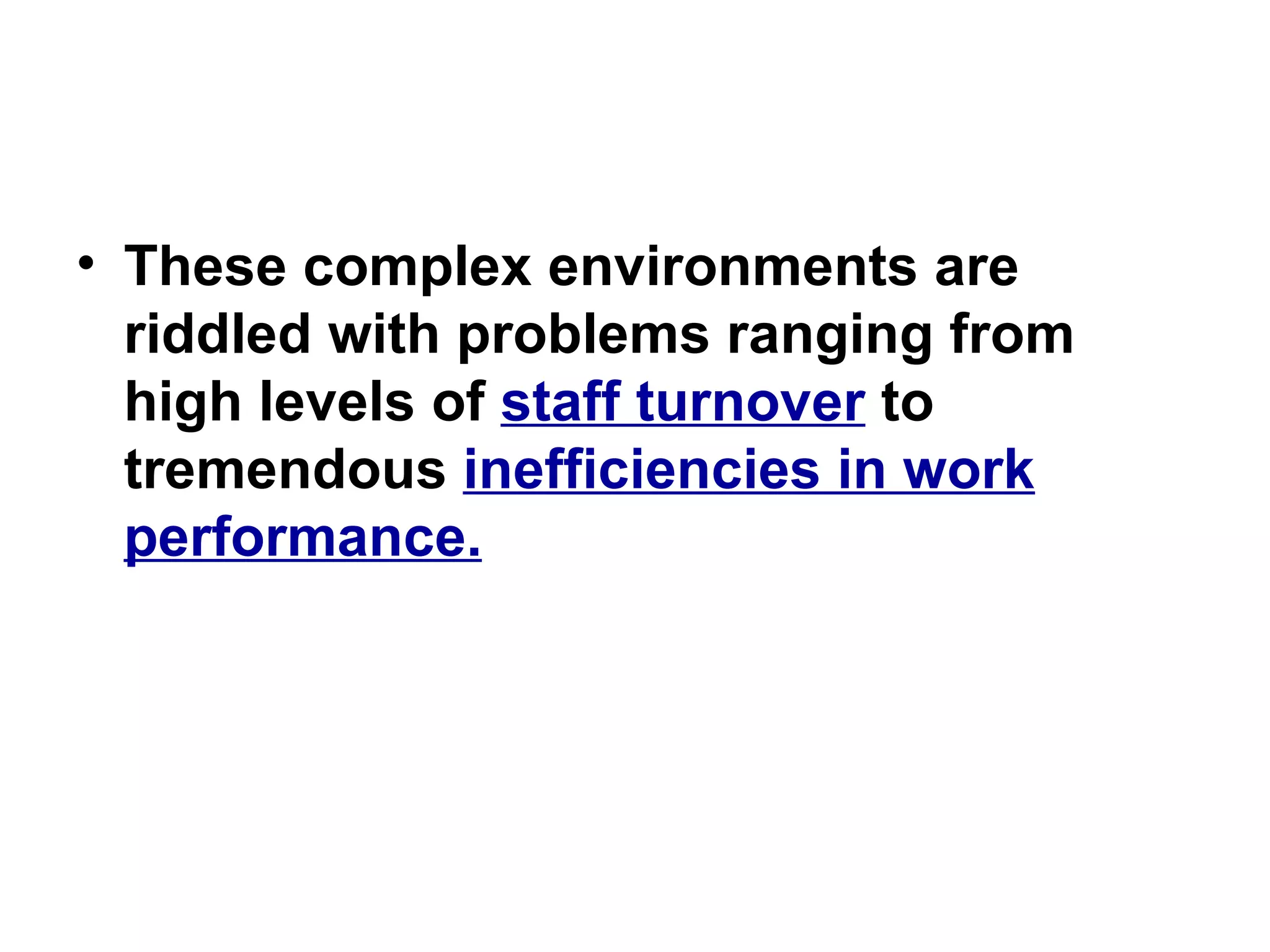 These complex environments are riddled with problems ranging from high levels of  staff turnover  to tremendous  inefficiencies in work performance. 