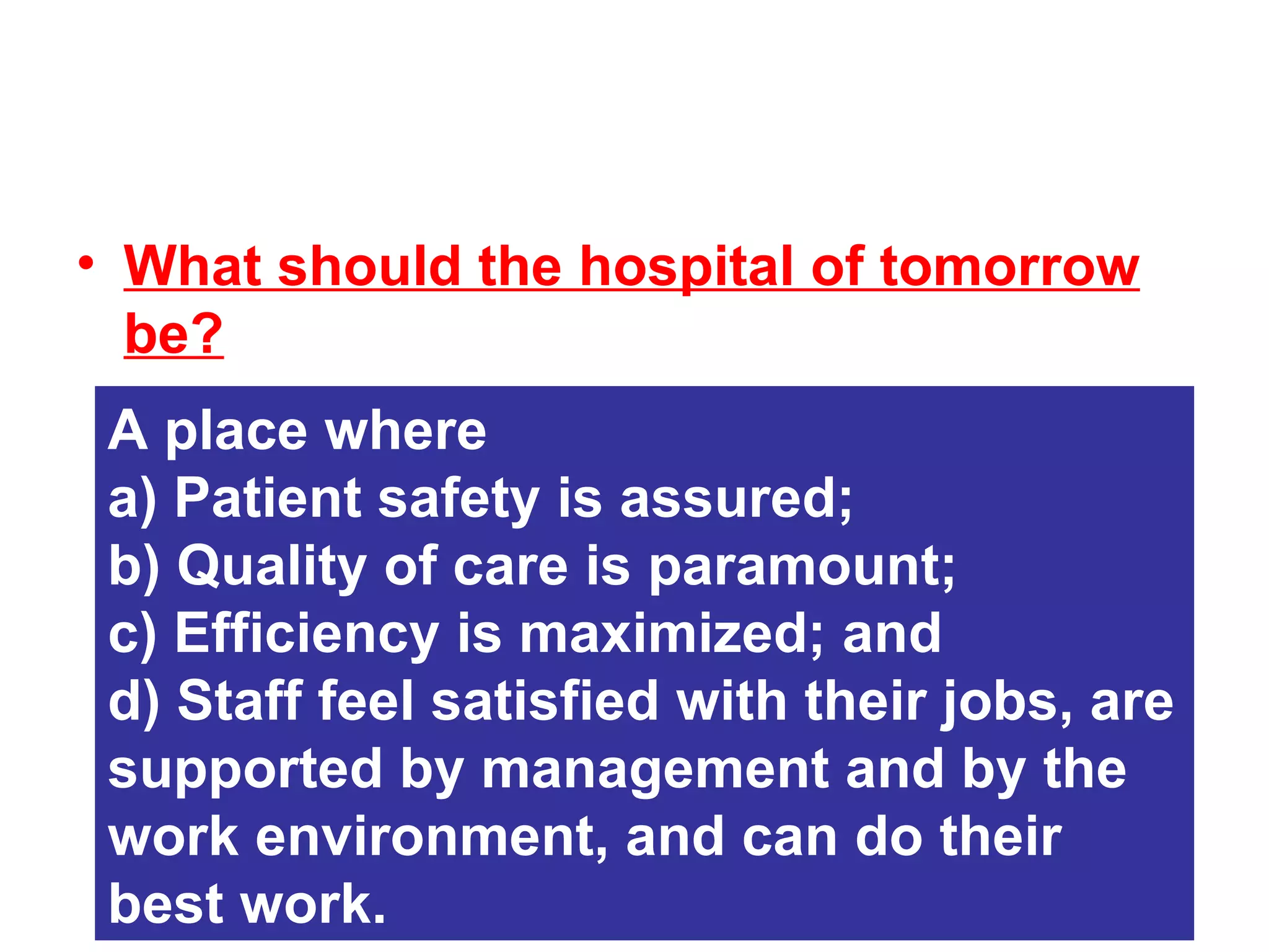 What should the hospital of tomorrow be? A place where a) Patient safety is assured; b) Quality of care is paramount; c) Efficiency is maximized; and  d) Staff feel satisfied with their jobs, are supported by management and by the work environment, and can do their best work. 