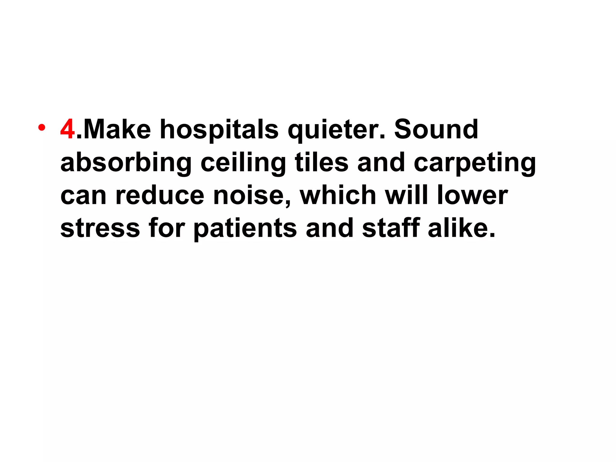 4 .Make hospitals quieter. Sound absorbing ceiling tiles and carpeting can reduce noise, which will lower stress for patients and staff alike. 