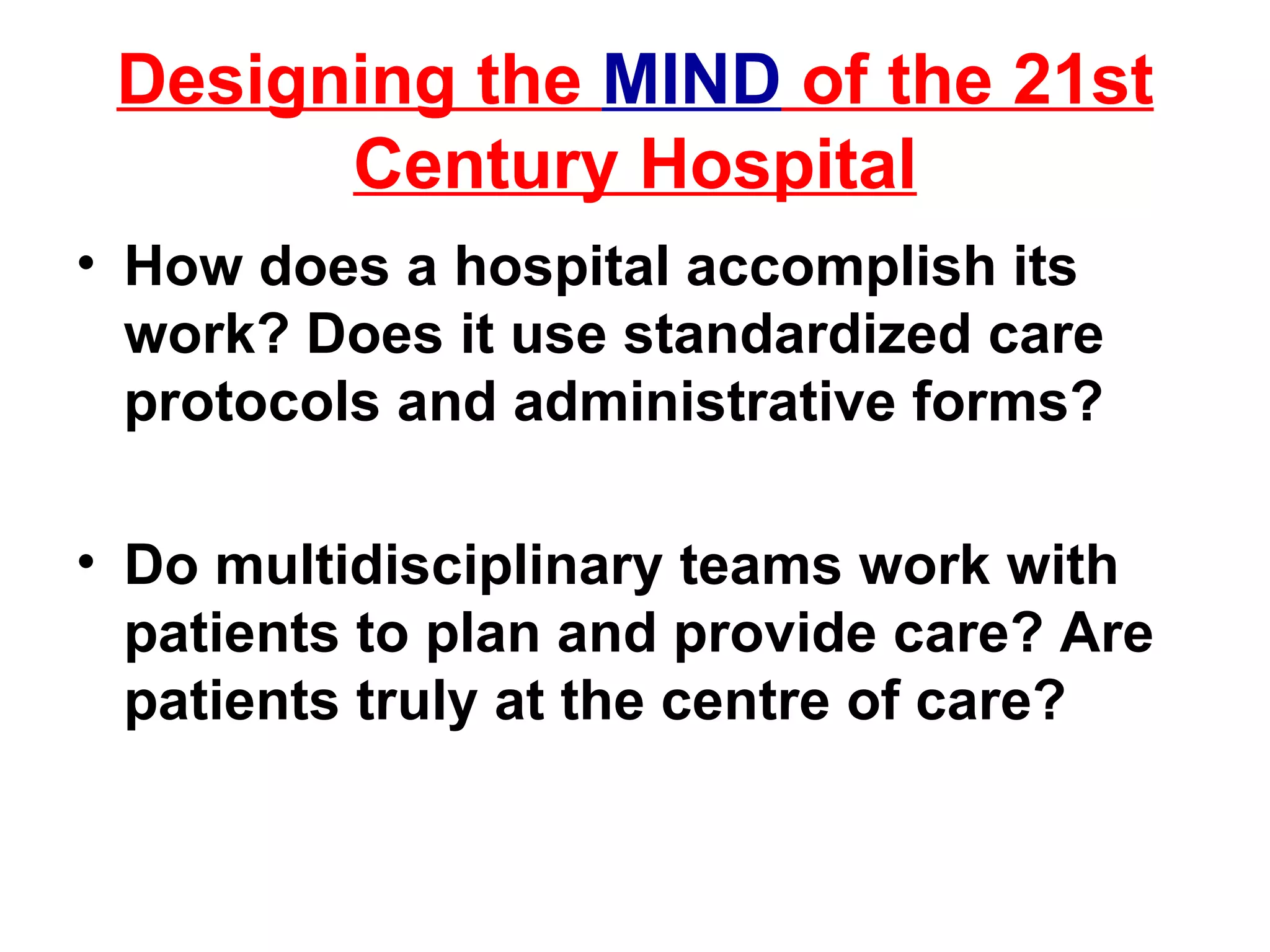 Designing the  MIND  of the 21st Century Hospital How does a hospital accomplish its work? Does it use standardized care protocols and administrative forms?  Do multidisciplinary teams work with patients to plan and provide care? Are patients truly at the centre of care? 