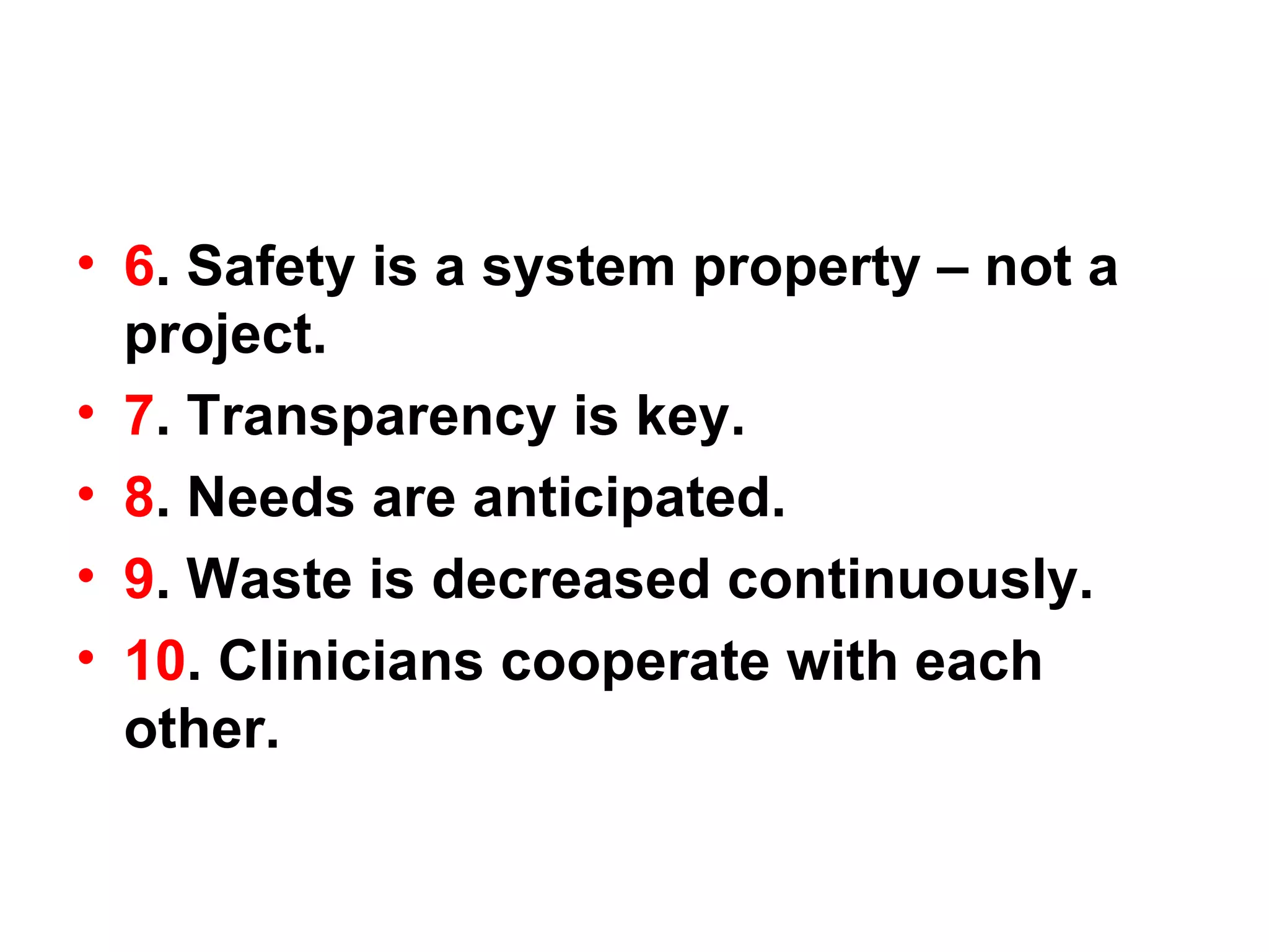 6 . Safety is a system property – not a project. 7 . Transparency is key. 8 . Needs are anticipated. 9 . Waste is decreased continuously. 10 . Clinicians cooperate with each other. 