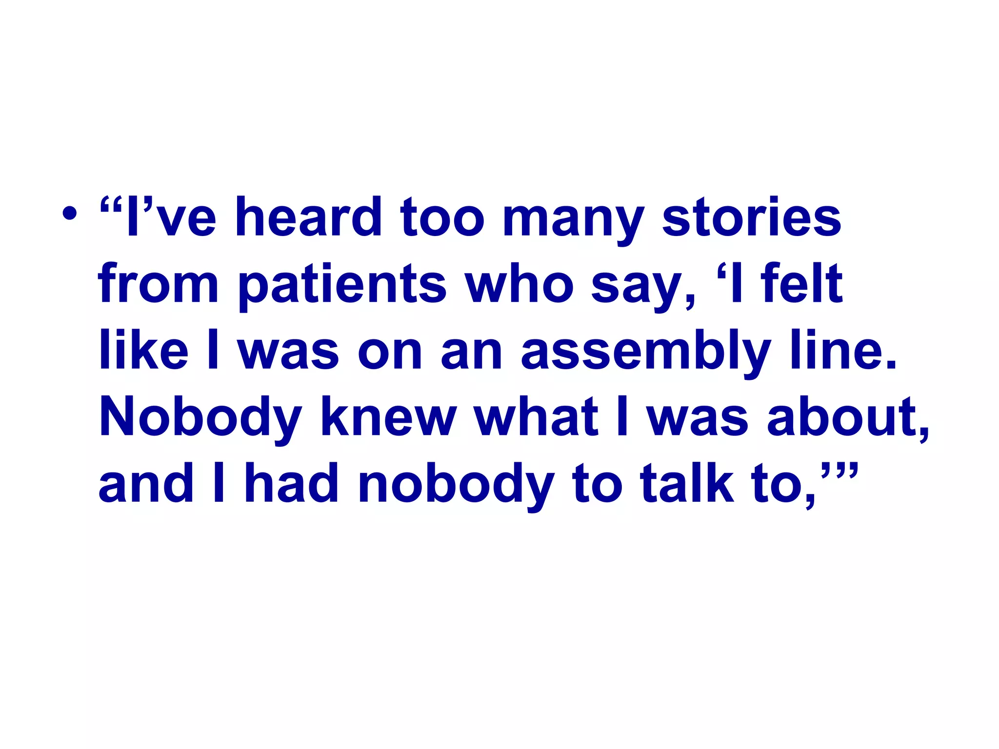 “ I’ve heard too many stories from patients who say, ‘I felt like I was on an assembly line. Nobody knew what I was about, and I had nobody to talk to,’” 