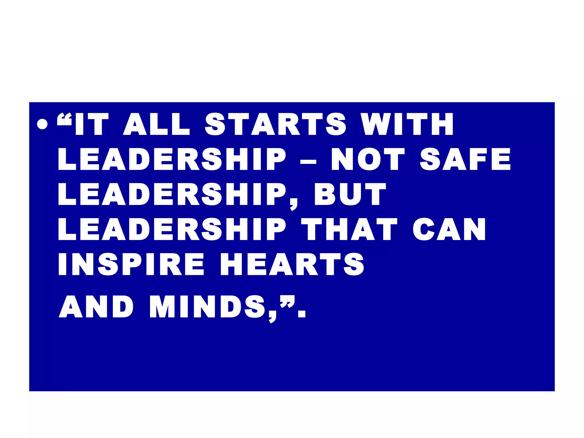 “ IT ALL STARTS WITH LEADERSHIP – NOT SAFE LEADERSHIP, BUT LEADERSHIP THAT CAN INSPIRE HEARTS AND MINDS,”. 