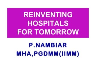REINVENTING  HOSPITALS  FOR TOMORROW P.NAMBIAR MHA,PGDMM(IIMM) 