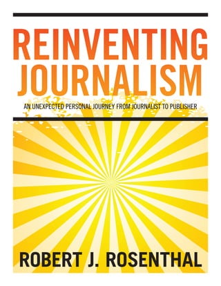 REINVENTING
JOURNALISM
AN UNEXPECTED PERSONAL JOURNEY FROM JOURNALIST TO PUBLISHER




ROBERT J. ROSENTHAL
 