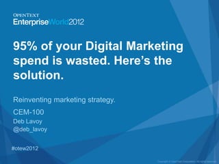 95% of your Digital Marketing
spend is wasted. Here’s the
solution.
Reinventing marketing strategy.
CEM-100
Deb Lavoy
@deb_lavoy


#otew2012

                                  Copyright © OpenText Corporation. All rights reserved.
 