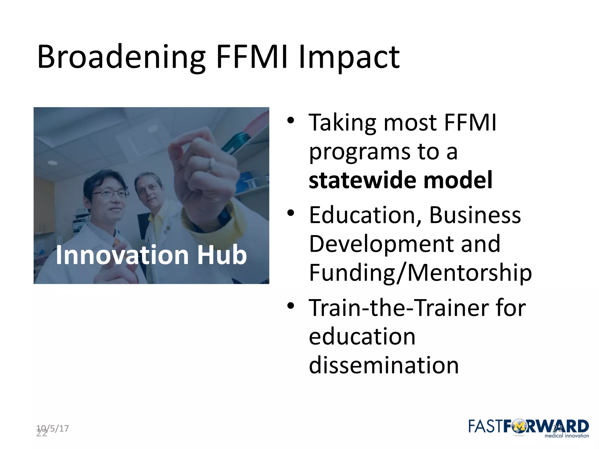 22
Broadening	FFMI	Impact
• Taking	most	FFMI	
programs	to	a		
statewide	model
• Education,	Business	
Development	and	
Funding/Mentorship
• Train-the-Trainer	for	
education	
dissemination	
10/5/17 22
Innovation	Hub
 