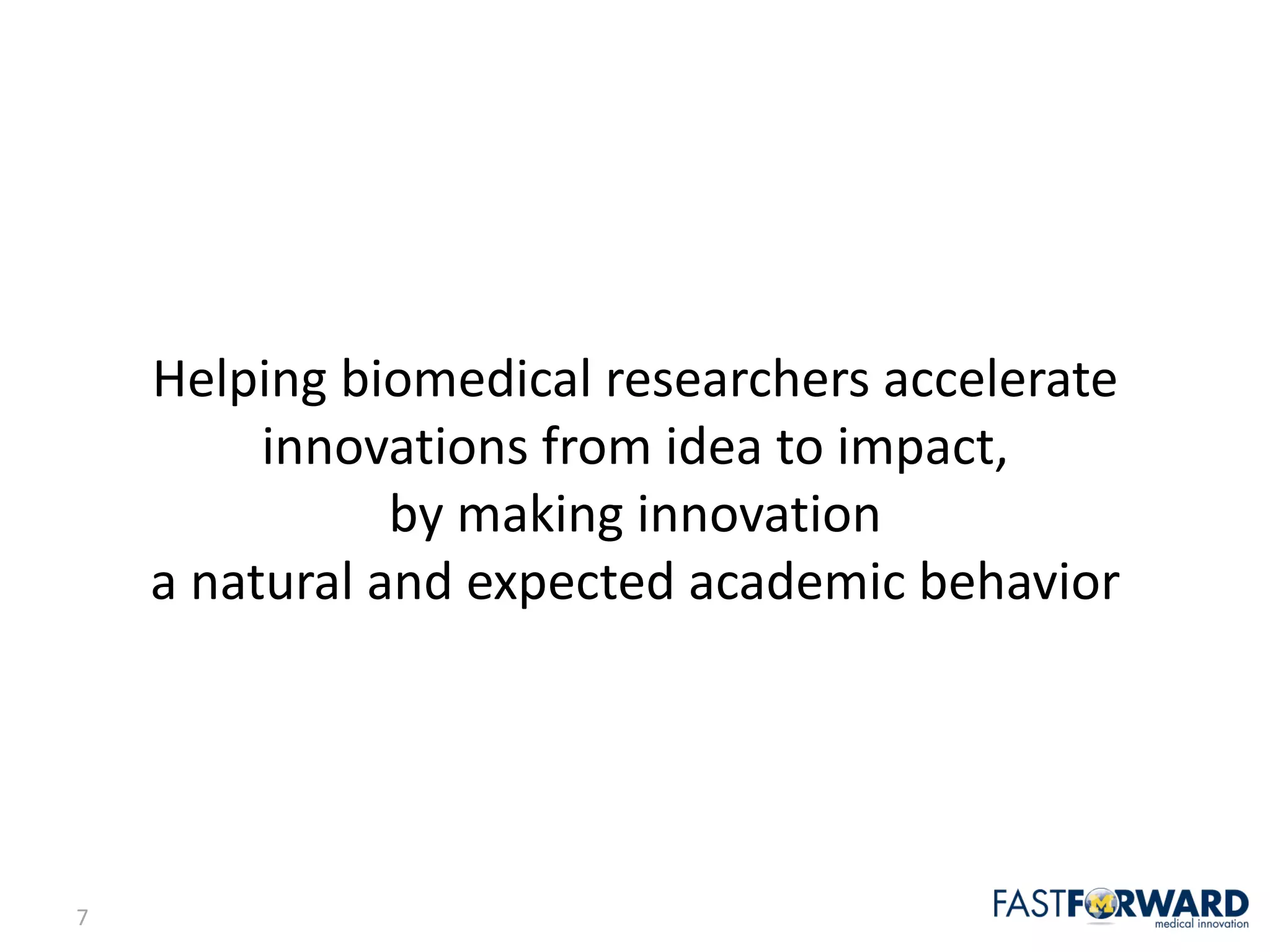 7
Helping	biomedical	researchers	accelerate	
innovations	from	idea	to	impact,	
by	making	innovation	
a	natural	and	expected	academic	behavior
 