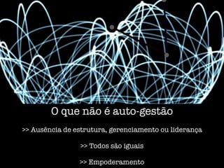 O que não é auto-gestão
>> Ausência de estrutura, gerenciamento ou liderança
>> Todos são iguais
>> Empoderamento
 