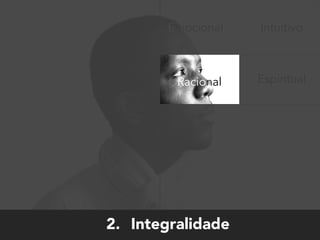 Racional
Emocional Intuitivo
Espiritual
2. Integralidade
 