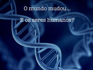 O mundo mudou…
E os seres humanos?
 