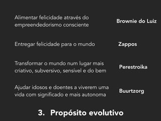 3. Propósito evolutivo
Alimentar felicidade através do
empreendedorismo consciente
Entregar felicidade para o mundo
Transformar o mundo num lugar mais
criativo, subversivo, sensível e do bem
Ajudar idosos e doentes a viverem uma
vida com significado e mais autonoma
Brownie do Luiz
Zappos
Perestroika
Buurtzorg
 