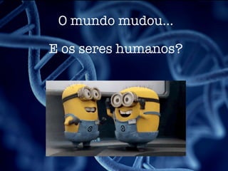 O mundo mudou…
E os seres humanos?
 