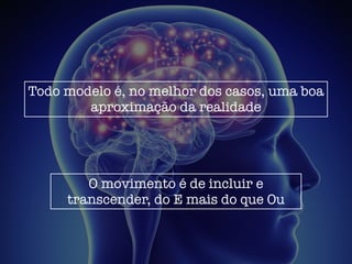 Todo modelo é, no melhor dos casos, uma boa
aproximação da realidade
O movimento é de incluir e
transcender, do E mais do que Ou
 