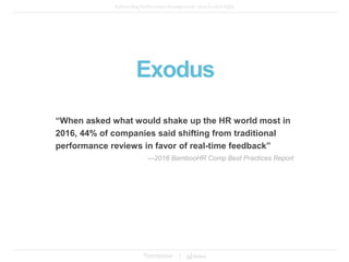 Exodus
“When asked what would shake up the HR world most in
2016, 44% of companies said shifting from traditional
performance reviews in favor of real-time feedback”
—2016 BambooHR Comp Best Practices Report
 