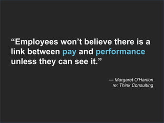 “Employees won’t believe there is a
link between pay and performance
unless they can see it.”
— Margaret O’Hanlon
re: Think Consulting
 