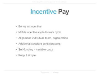 • Bonus vs Incentive
• Match incentive cycle to work cycle
• Alignment: individual, team, organization
• Additional structure considerations
• Self-funding – variable costs
• Keep it simple
Incentive Pay
 