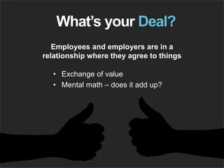 Employees and employers are in a
relationship where they agree to things
What’s your Deal?
• Exchange of value
• Mental math – does it add up?
 