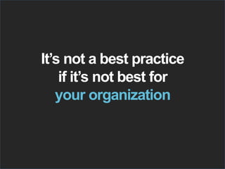 It’s not a best practice
if it’s not best for
your organization
 