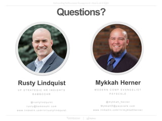 Questions?
Rusty Lindquist
V P S T R A T E G I C H R I N S I G H T S
B A M B O O H R
@ r u s t y l i n d q u i s t
r u s t y @ b a m b o o h r . c o m
w w w . l i n k e d i n . c o m / i n / r u s t y l i n d q u i s t
Mykkah Herner
M O D E R N C O M P E V A N G E L I S T
P A Y S C A L E
@ m y k k a h _ h e r n e r
M y k k a h H @ p a y s c a l e . c o m
w w w . l i n k e d i n . c o m / i n / m y k k a h h e r n e r
 