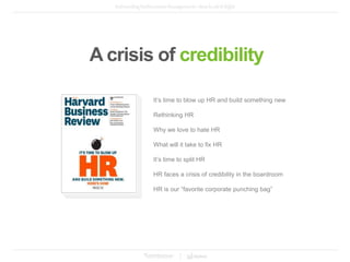 It’s time to blow up HR and build something new
Rethinking HR
Why we love to hate HR
What will it take to fix HR
It’s time to split HR
HR faces a crisis of credibility in the boardroom
HR is our “favorite corporate punching bag”
A crisis of credibility
 