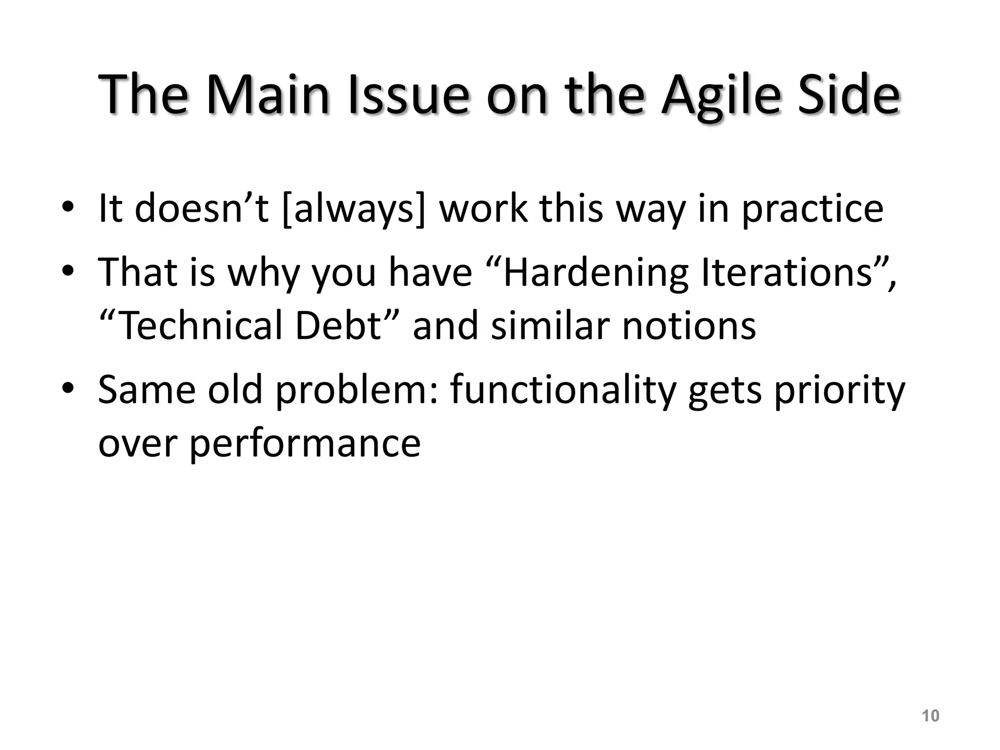 The Main Issue on the Agile Side
• It doesn’t [always] work this way in practice
• That is why you have “Hardening Iterations”,
“Technical Debt” and similar notions
• Same old problem: functionality gets priority
over performance
10
 