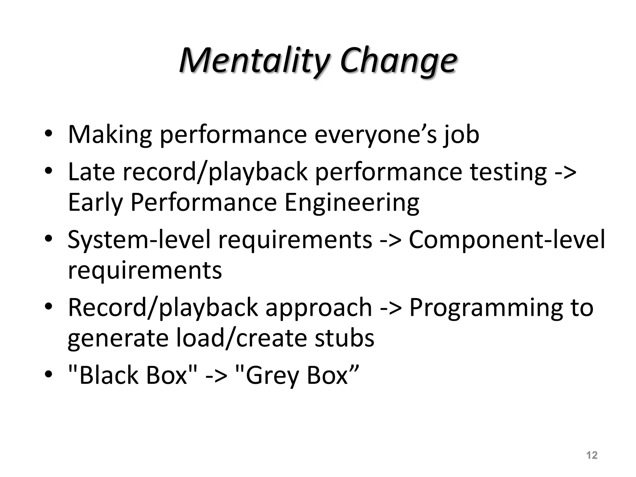 Mentality Change
12
• Making performance everyone’s job
• Late record/playback performance testing ->
Early Performance Engineering
• System-level requirements -> Component-level
requirements
• Record/playback approach -> Programming to
generate load/create stubs
• "Black Box" -> "Grey Box”
 