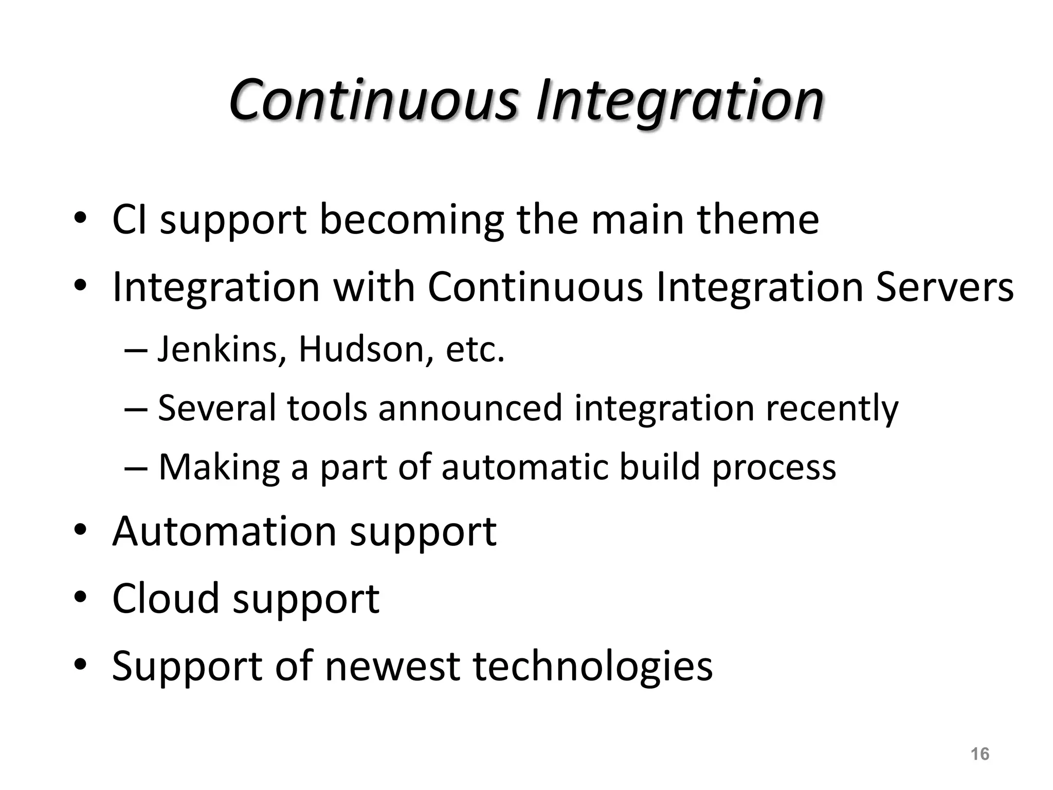 Continuous Integration
• CI support becoming the main theme
• Integration with Continuous Integration Servers
– Jenkins, Hudson, etc.
– Several tools announced integration recently
– Making a part of automatic build process
• Automation support
• Cloud support
• Support of newest technologies
16
 