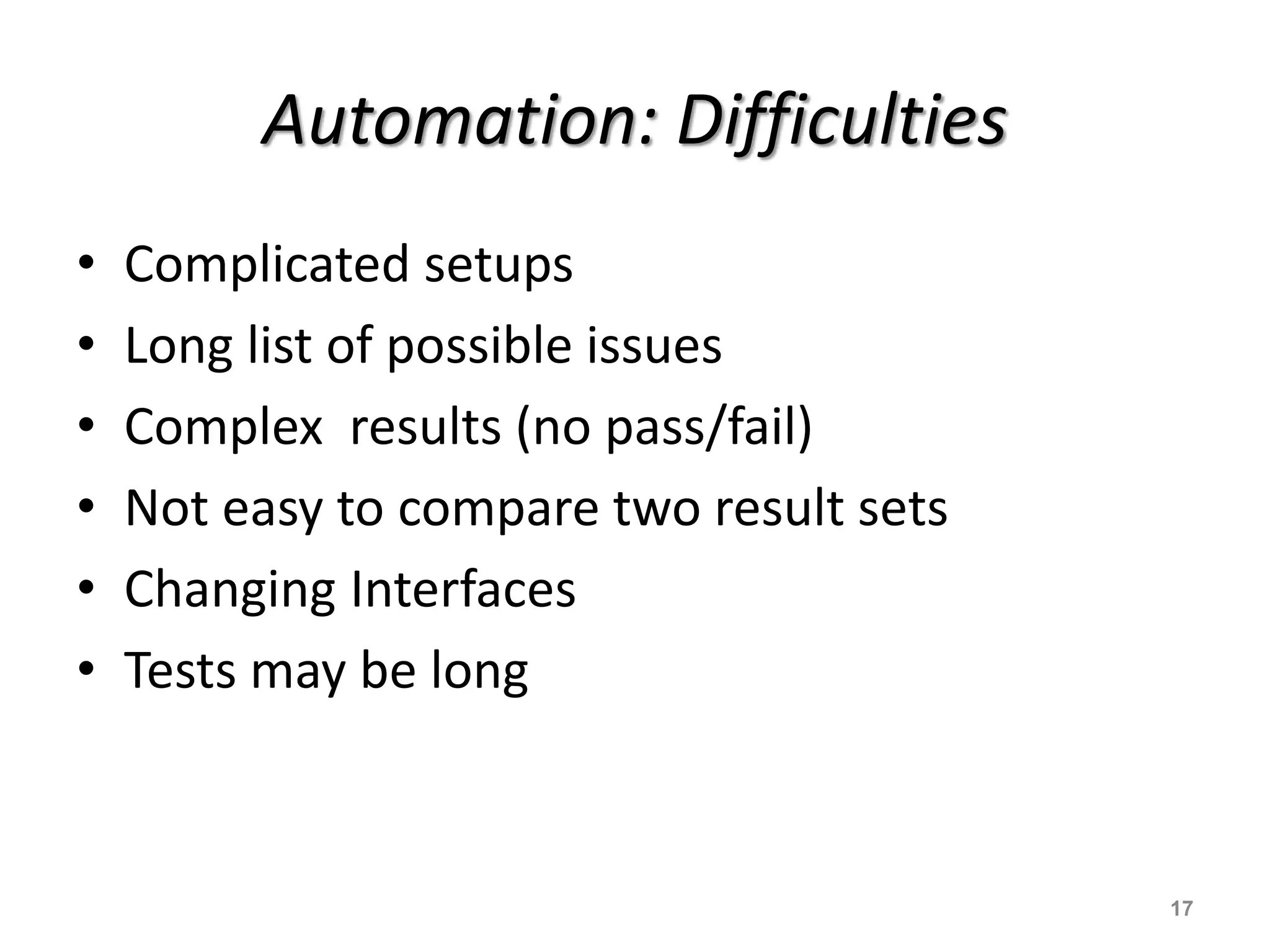 Automation: Difficulties
• Complicated setups
• Long list of possible issues
• Complex results (no pass/fail)
• Not easy to compare two result sets
• Changing Interfaces
• Tests may be long
17
 