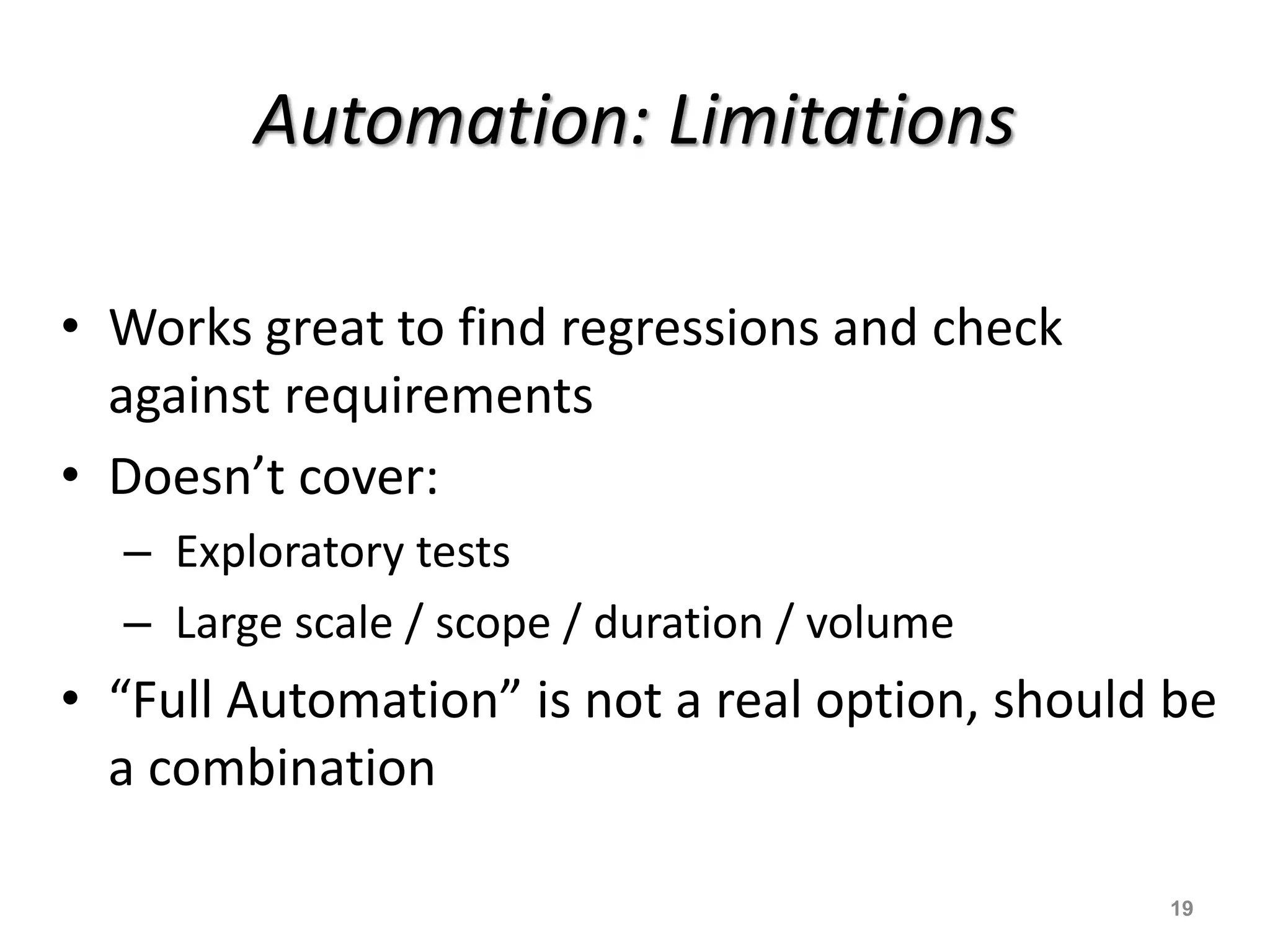 Automation: Limitations
19
• Works great to find regressions and check
against requirements
• Doesn’t cover:
– Exploratory tests
– Large scale / scope / duration / volume
• “Full Automation” is not a real option, should be
a combination
 