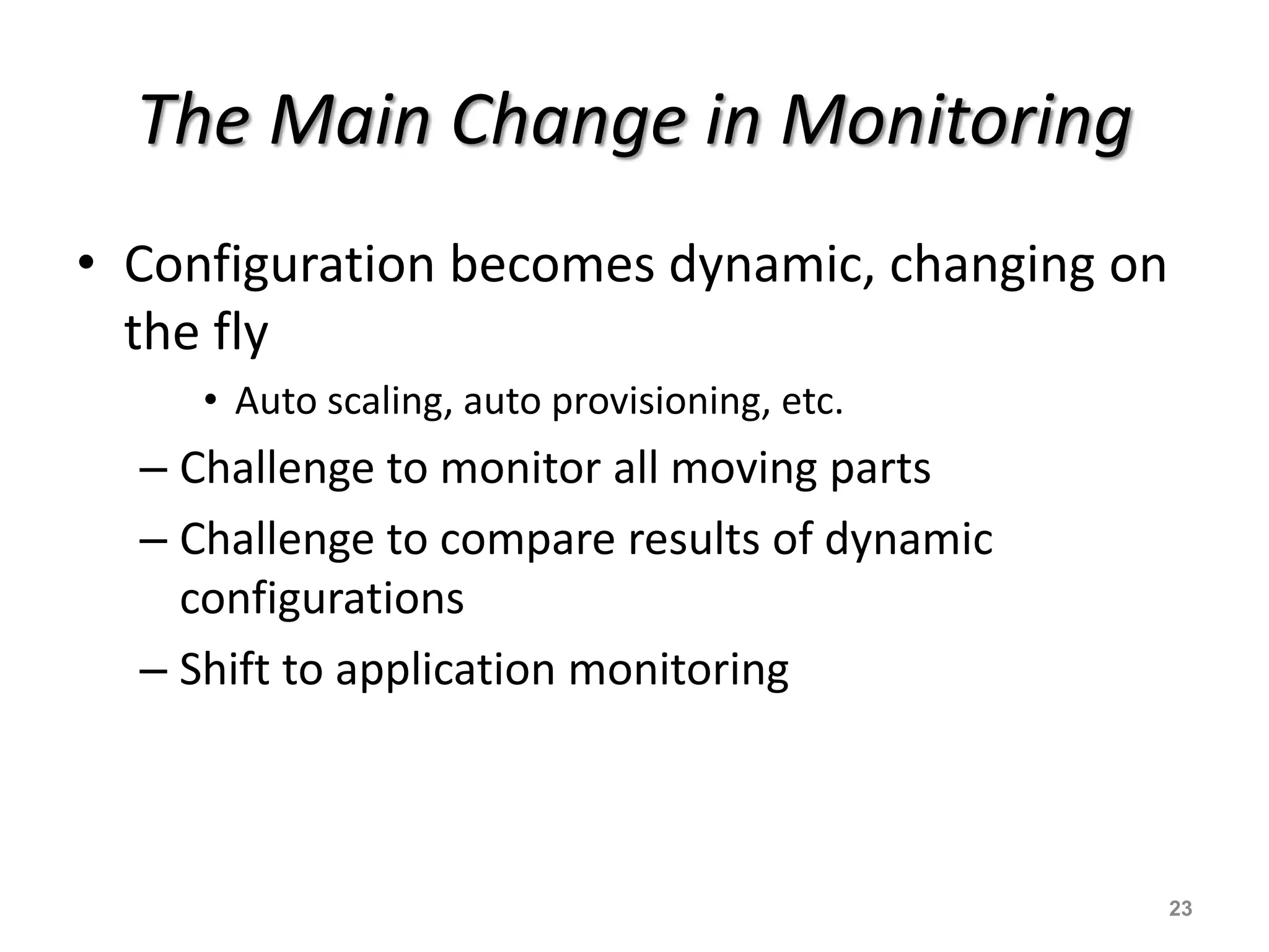 The Main Change in Monitoring
• Configuration becomes dynamic, changing on
the fly
• Auto scaling, auto provisioning, etc.
– Challenge to monitor all moving parts
– Challenge to compare results of dynamic
configurations
– Shift to application monitoring
23
 